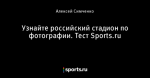 Узнайте российский стадион по фотографии. Тест Sports.ru - Футбол - Sports.ru