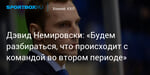 Хоккей. Дэвид Немировски: «Будем разбираться, что происходит с командой во втором периоде»