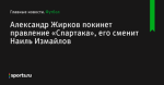 Александр Жирков покинет правление «Спартака», его сменит Наиль Измайлов - Футбол - Sports.ru