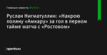 «Накрою поляну «Амкару» за гол в первом тайме матча с «Ростовом», сообщает Руслан Нигматуллин - Футбол - Sports.ru