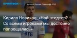 Футбол. Кирилл Новиков: «Нойштедтер? Со всеми игроками мы достойно попрощались»