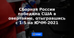 Сборная России победила США в овертайме, отыгравшись с 1:5 на ЮЧМ-2021