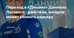 Переход в «Динамо» Даниила Лесового - действие, которое может сломать карьеру