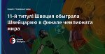 11-й титул! Швеция обыграла Швейцарию в финале чемпионата мира