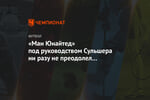 «Ман Юнайтед» под руководством Сульшера ни разу не преодолел полуфинальные стадии
