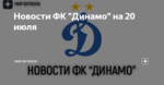 Новости ФК "Динамо" на 20 июля