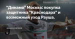 "Динамо" Москва: покупка защитника "Краснодара" и возможный уход Рауша.