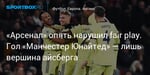 Футбол. «Арсенал» опять нарушил fair play. Гол «Манчестер Юнайтед» — лишь вершина айсберга