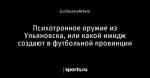 Психотронное оружие из Ульяновска, или какой имидж создают в футбольной провинции