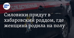 Силовики придут в хабаровский роддом, где женщина родила на полу