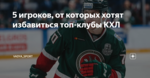 5 игроков, от которых хотят избавиться топ-клубы КХЛ