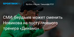 Футбол. СМИ: Бердыев может сменить Новикова на посту главного тренера «Динамо»
