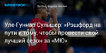 Футбол. Уле-Гуннар Сульшер: «Рэшфорд на пути к тому, чтобы провести свой лучший сезон за «МЮ»