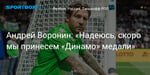 Футбол. Андрей Воронин: «Надеюсь, скоро мы принесем «Динамо» медали»