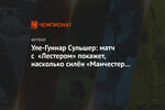 Уле-Гуннар Сульшер: матч с «Лестером» покажет, насколько силён «Манчестер Юнайтед»