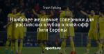 Наиболее желаемые соперники для российских клубов в плей-офф Лиги Европы