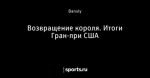 Возвращение короля. Итоги Гран-при США