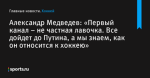 «Первый канал – не частная лавочка. Все дойдет до Путина, а мы знаем, как он относится к хоккею», сообщает Александр Медведев - Хоккей - Sports.ru