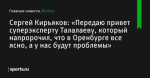 «Передаю привет суперэксперту Талалаеву, который напророчил, что в Оренбурге все ясно, а у нас будут проблемы», сообщает Сергей Кирьяков - Футбол - Sports.ru