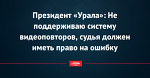 Президент «Урала»: Не поддерживаю систему видеоповторов, судья должен иметь право на ошибку