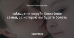 «Мам, я не умру?» Хоккейная семья, за которую вы будете болеть