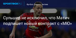 Футбол. Сульшер не исключил, что Матич подпишет новый контракт с «МЮ»
