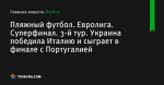 Пляжный футбол. Евролига. Суперфинал. 3-й тур. Украина победила Италию и сыграет в финале с Португалией - Футбол - ua.tribuna.com