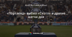 «Портленд» выбил «Сиэтл» и другие матчи дня - Major League Soccer (MLS) - Блоги - ua.tribuna.com