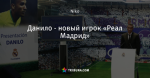 Данило - новый игрок «Реал Мадрид»