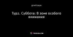Тур2. Суббота: В зоне особого внимания