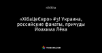 «ХібаЦеЄвро» #3! Украина, российские фанаты, причуды Йоахима Лёва