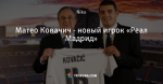 Матео Ковачич - новый игрок «Реал Мадрид»