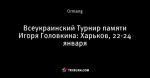 Всеукраинский Турнир памяти Игоря Головкина: Харьков, 22-24 января
