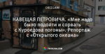 НАВЕЩАЯ ПЕТРОВИЧА. «Мне надо было подойти и сорвать с Куроедова погоны». Репортаж с «Открытого океана»