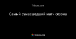 Самый сумасшедший матч сезона