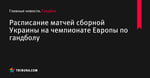 Расписание матчей сборной Украины на чемпионате Европы по гандболу