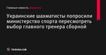 Украинские шахматисты попросили министерство спорта пересмотреть выбор главного тренера сборной