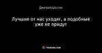 Лучшие от нас уходят, а подобные уже не придут