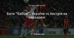 Бити “бабцю”. Україна vs Австрія на євроарені
