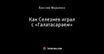 Как Селезнев играл с «Галатасараем»