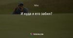 И куда я его забил?