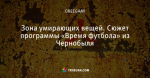 Зона умирающих вещей. Сюжет программы «Время футбола» из Чернобыля