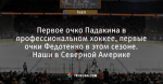 Первое очко Падакина в профессиональном хоккее, первые очки Федотенко в этом сезоне. Наши в Северной Америке