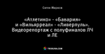 «Атлетико» - «Бавария» и «Вильярреал» - «Ливерпуль». Видеорепортаж с полуфиналов ЛЧ и ЛЕ