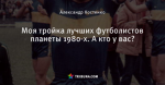 Моя тройка лучших футболистов планеты 1980-х. А кто у вас?