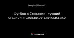 Футбол в Словакии: лучший стадион и словацкое эль-классико