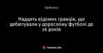 Надцять відомих гравців, що дебютували у дорослому футболі до 16 років