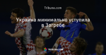 Украина минимально уступила в Загребе