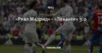 «Реал Мадрид» - «Леванте» 3:0