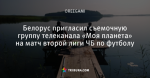 Белорус пригласил съемочную группу телеканала «Моя планета» на матч второй лиги ЧБ по футболу